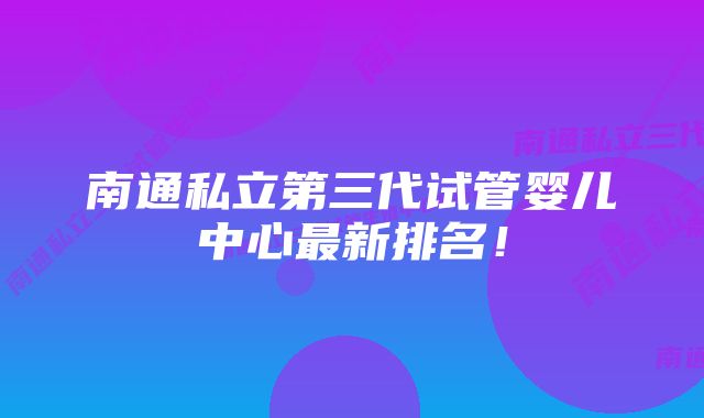 南通私立第三代试管婴儿中心最新排名！