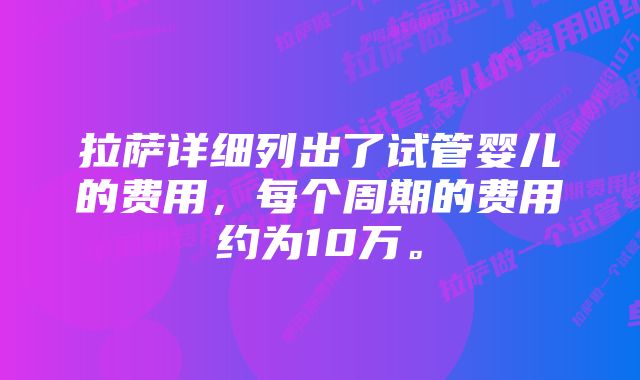 拉萨详细列出了试管婴儿的费用，每个周期的费用约为10万。