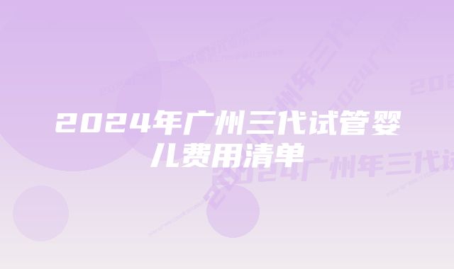 2024年广州三代试管婴儿费用清单