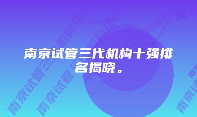 南京试管三代机构十强排名揭晓。