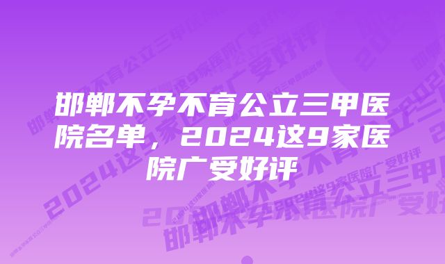 邯郸不孕不育公立三甲医院名单，2024这9家医院广受好评