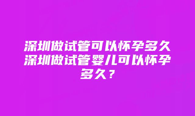 深圳做试管可以怀孕多久深圳做试管婴儿可以怀孕多久？