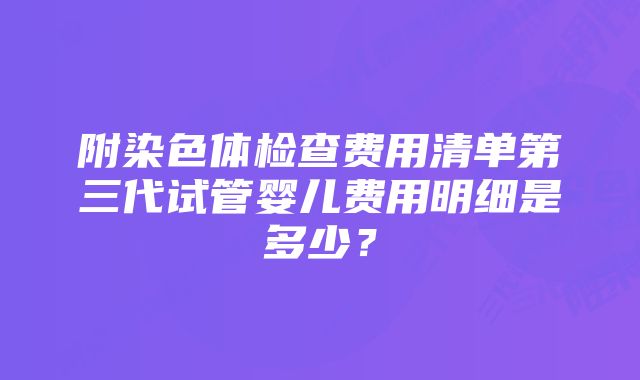 附染色体检查费用清单第三代试管婴儿费用明细是多少？