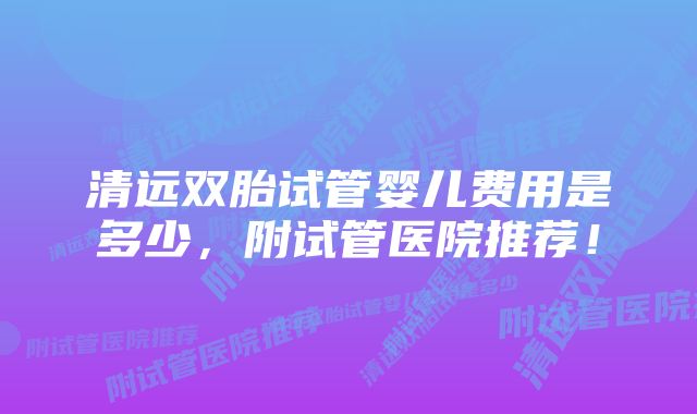 清远双胎试管婴儿费用是多少，附试管医院推荐！