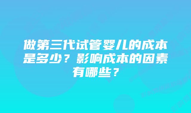 做第三代试管婴儿的成本是多少？影响成本的因素有哪些？