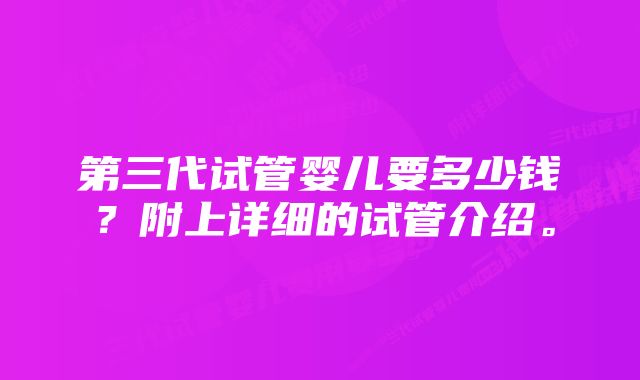 第三代试管婴儿要多少钱？附上详细的试管介绍。