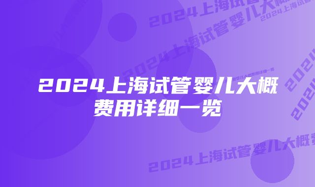 2024上海试管婴儿大概费用详细一览