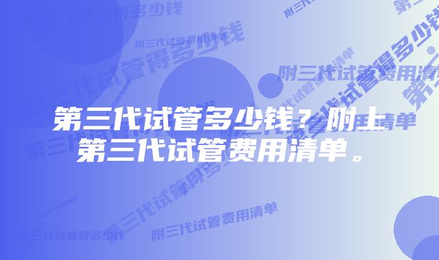 第三代试管多少钱？附上第三代试管费用清单。