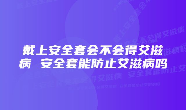 戴上安全套会不会得艾滋病 安全套能防止艾滋病吗