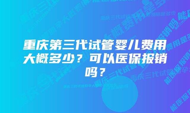 重庆第三代试管婴儿费用大概多少？可以医保报销吗？