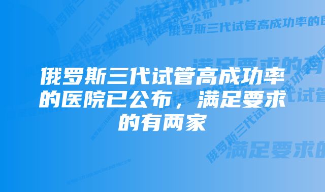 俄罗斯三代试管高成功率的医院已公布，满足要求的有两家