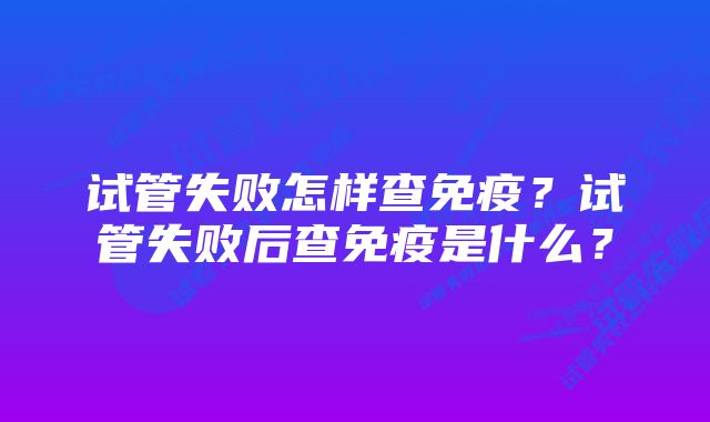 试管失败怎样查免疫？试管失败后查免疫是什么？