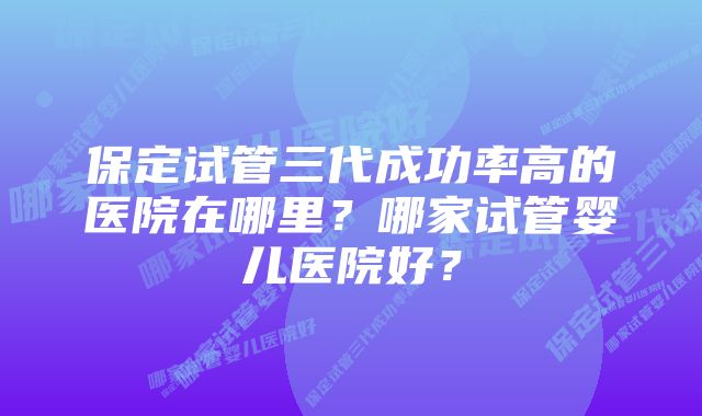 保定试管三代成功率高的医院在哪里？哪家试管婴儿医院好？