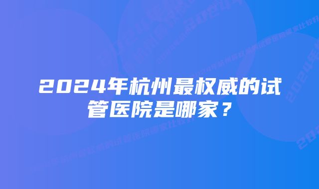 2024年杭州最权威的试管医院是哪家？