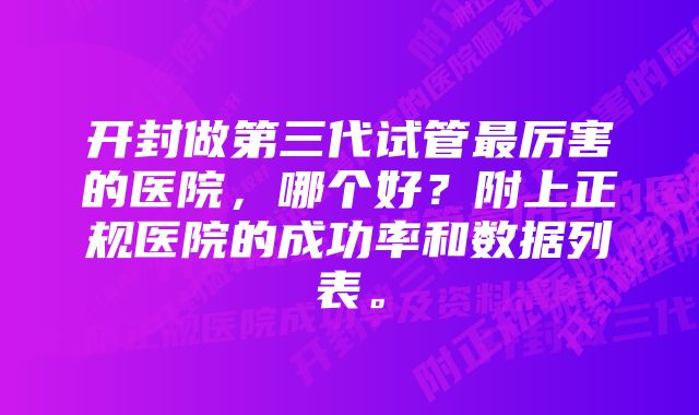 开封做第三代试管最厉害的医院，哪个好？附上正规医院的成功率和数据列表。