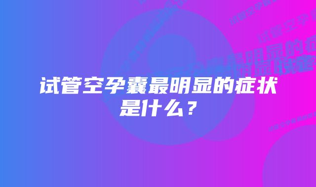 试管空孕囊最明显的症状是什么？