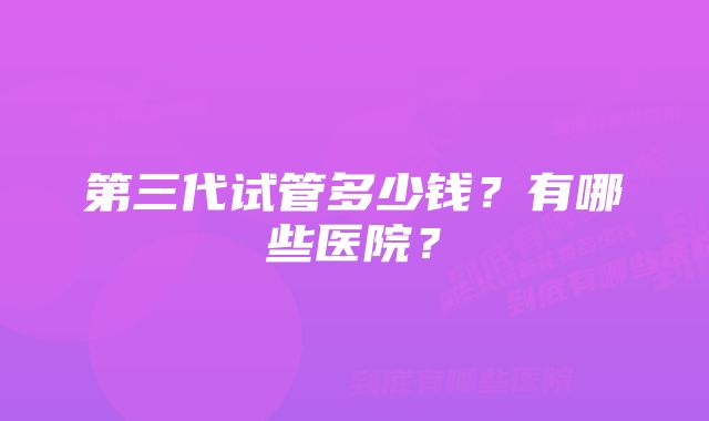 第三代试管多少钱？有哪些医院？