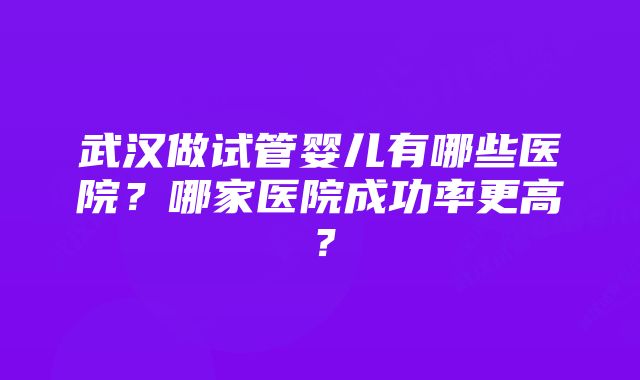 武汉做试管婴儿有哪些医院？哪家医院成功率更高？