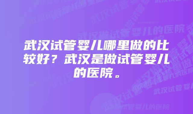 武汉试管婴儿哪里做的比较好？武汉是做试管婴儿的医院。