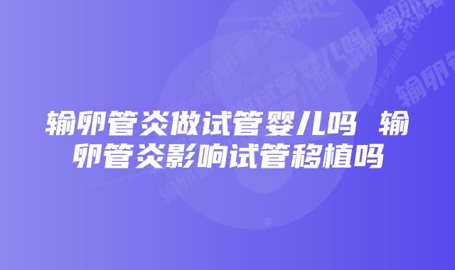 输卵管炎做试管婴儿吗 输卵管炎影响试管移植吗