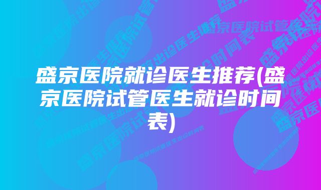 盛京医院就诊医生推荐(盛京医院试管医生就诊时间表)