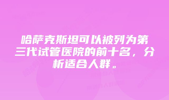 哈萨克斯坦可以被列为第三代试管医院的前十名，分析适合人群。