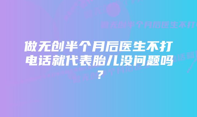 做无创半个月后医生不打电话就代表胎儿没问题吗？