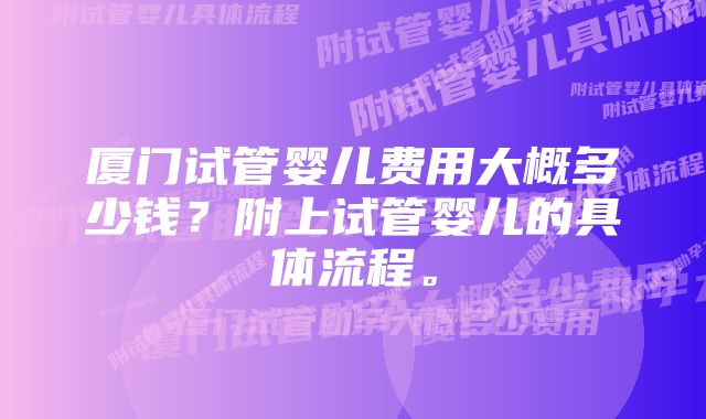 厦门试管婴儿费用大概多少钱？附上试管婴儿的具体流程。