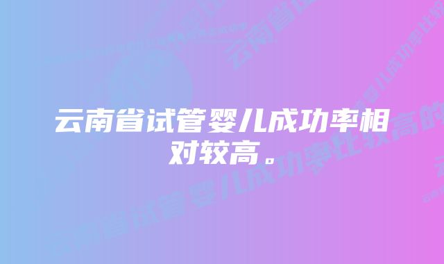 云南省试管婴儿成功率相对较高。