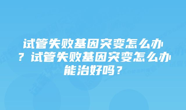 试管失败基因突变怎么办？试管失败基因突变怎么办能治好吗？