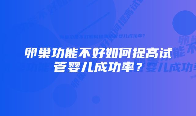 卵巢功能不好如何提高试管婴儿成功率？