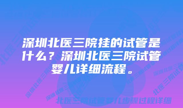 深圳北医三院挂的试管是什么？深圳北医三院试管婴儿详细流程。