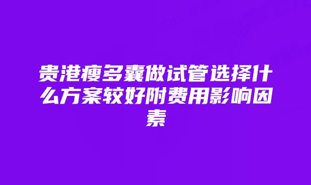 贵港瘦多囊做试管选择什么方案较好附费用影响因素