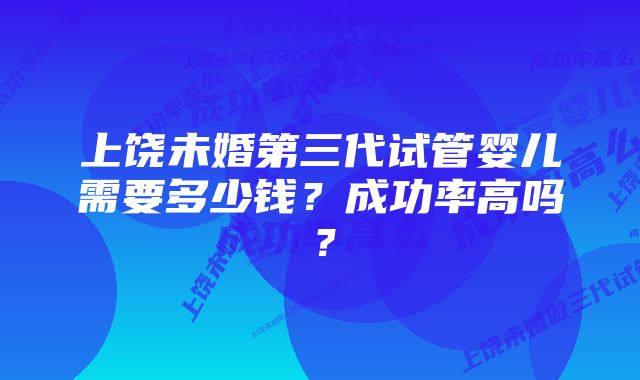 上饶未婚第三代试管婴儿需要多少钱？成功率高吗？