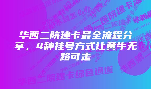 华西二院建卡最全流程分享，4种挂号方式让黄牛无路可走