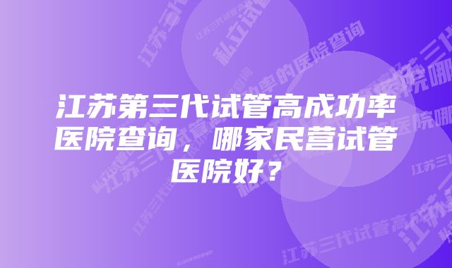 江苏第三代试管高成功率医院查询，哪家民营试管医院好？