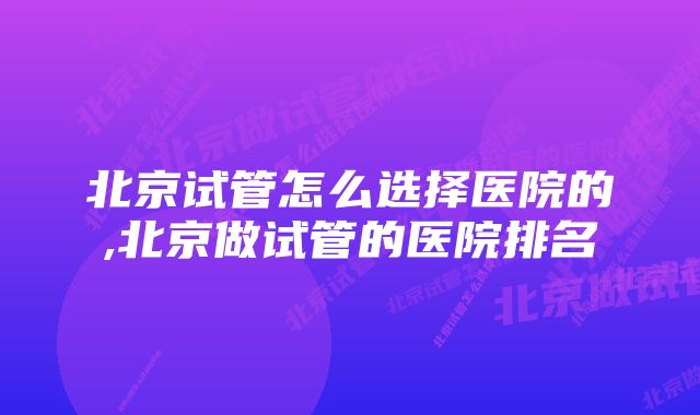 北京试管怎么选择医院的,北京做试管的医院排名