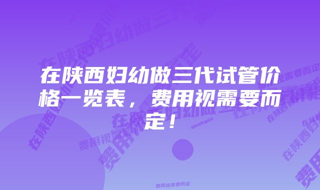 在陕西妇幼做三代试管价格一览表，费用视需要而定！