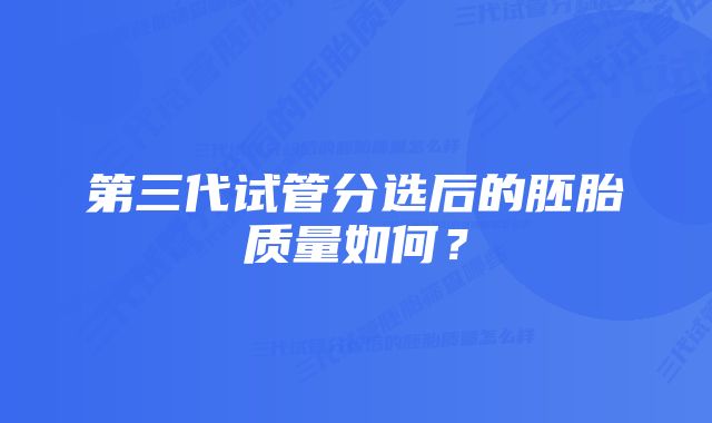 第三代试管分选后的胚胎质量如何？