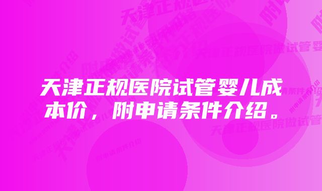 天津正规医院试管婴儿成本价，附申请条件介绍。