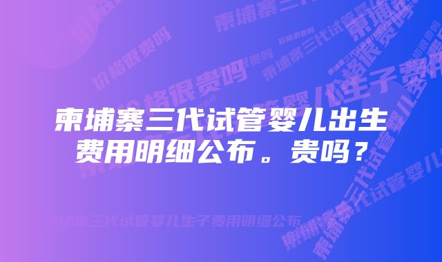 柬埔寨三代试管婴儿出生费用明细公布。贵吗？