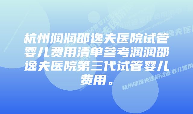 杭州润润邵逸夫医院试管婴儿费用清单参考润润邵逸夫医院第三代试管婴儿费用。