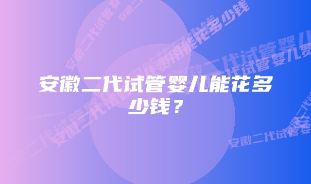 安徽二代试管婴儿能花多少钱？