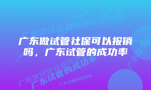 广东做试管社保可以报销吗，广东试管的成功率