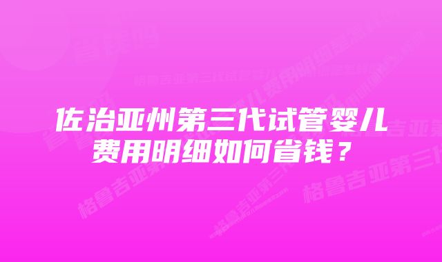 佐治亚州第三代试管婴儿费用明细如何省钱？