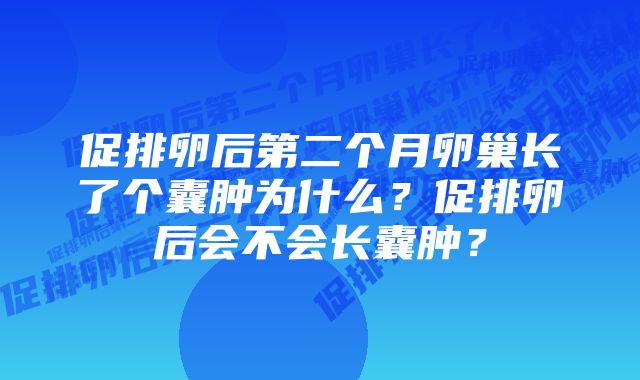 促排卵后第二个月卵巢长了个囊肿为什么？促排卵后会不会长囊肿？