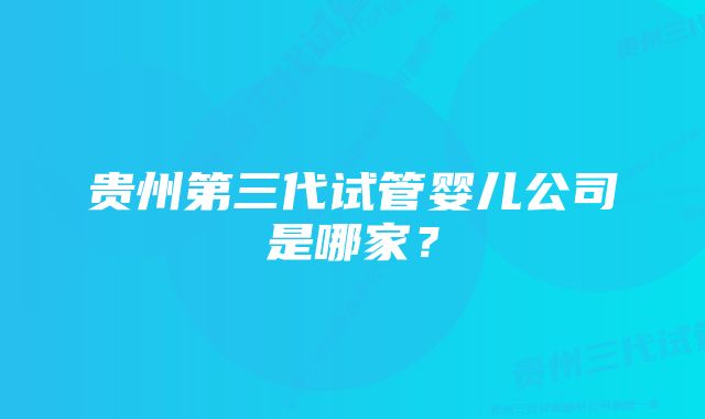 贵州第三代试管婴儿公司是哪家？