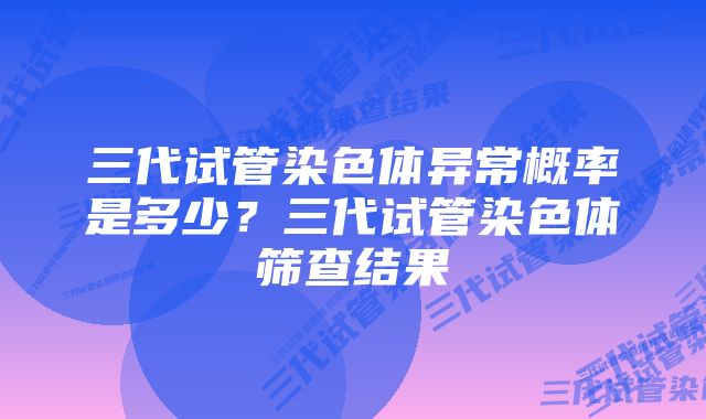 三代试管染色体异常概率是多少？三代试管染色体筛查结果