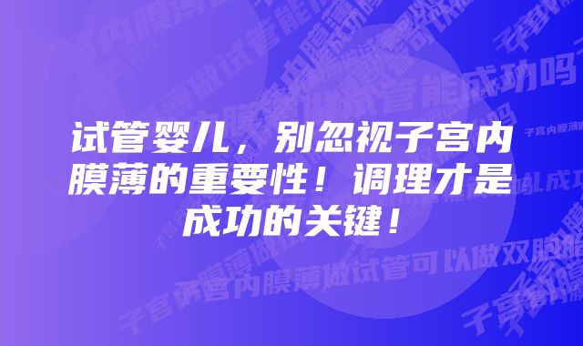 试管婴儿，别忽视子宫内膜薄的重要性！调理才是成功的关键！