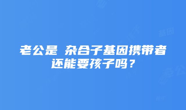 老公是β杂合子基因携带者还能要孩子吗？